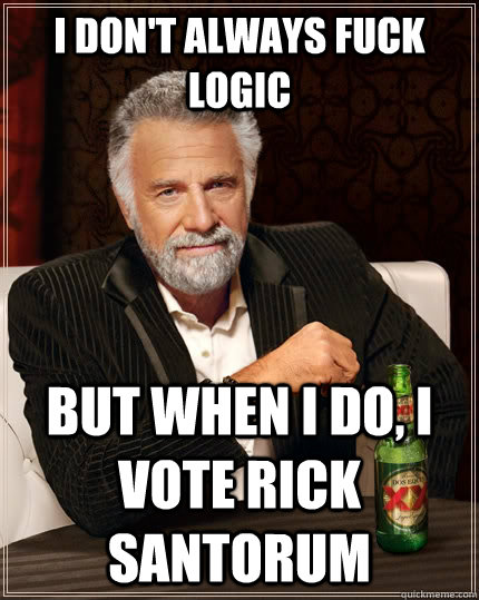 I don't always fuck logic but when I do, I vote rick  santorum - I don't always fuck logic but when I do, I vote rick  santorum  The Most Interesting Man In The World