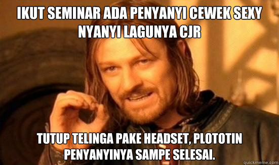 IKUT SEMINAR ADA PENYANYI CEWEK SEXY NYANYI LAGUNYA CJR TUTUP TELINGA PAKE HEADSET, PLOTOTIN PENYANYINYA SAMPE SELESAI.  Boromir