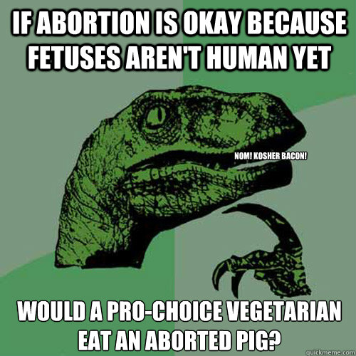 If abortion is okay because fetuses aren't human yet would a pro-choice vegetarian eat an aborted pig? nom! kosher bacon!  Philosoraptor