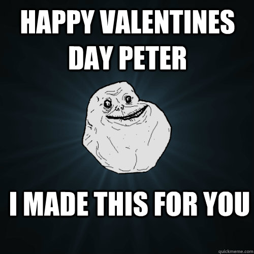 Happy Valentines Day Peter I made this for you  Forever Alone