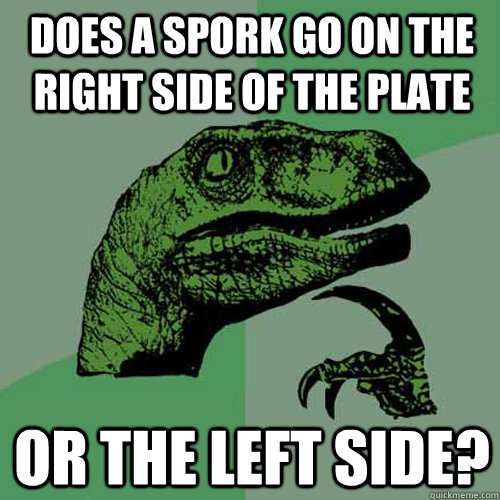 Does a spork go on the right side of the plate or the left side?  Philosoraptor