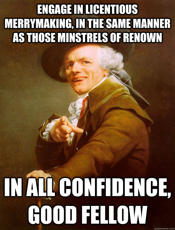 ENGAGE IN LICENTIOUS MERRYMAKING, IN THE SAME MANNER AS THOSE MINSTRELS OF RENOWN in all confidence, good fellow  Joseph Ducreux