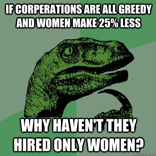 If corperations are all greedy and women make 25% less why haven't they hired only women?  Philosoraptor