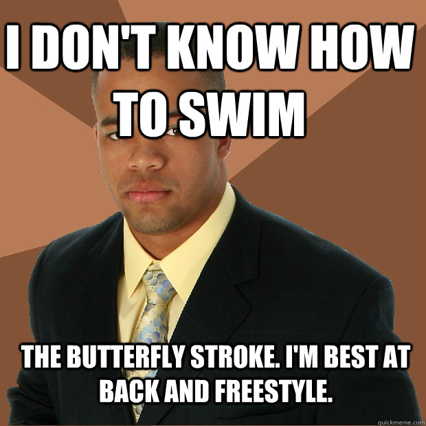 i don't know how to swim the butterfly stroke. I'm best at back and freestyle.   Successful Black Man