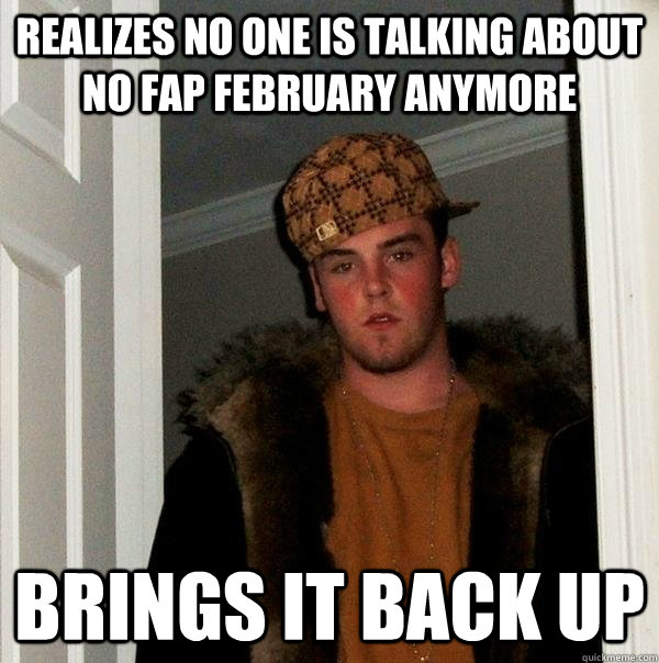 Realizes no one is talking about no fap february anymore Brings it back up  Scumbag Steve