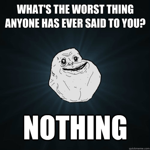 What's the worst thing anyone has ever said to you? Nothing - What's the worst thing anyone has ever said to you? Nothing  Forever Alone