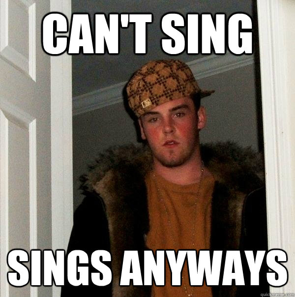 Can't Sing Sings anyways
  Scumbag Steve