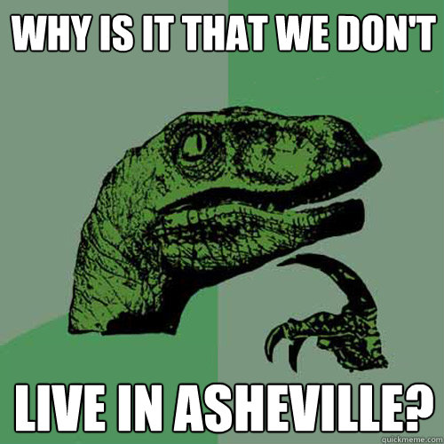 Why is it that we don't live in Asheville? - Why is it that we don't live in Asheville?  Philosoraptor