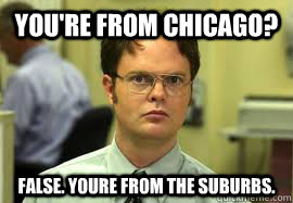 You're from chicago? FALSE. Youre from the suburbs.  Dwight False