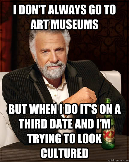 I don't always go to art museums but when I do it's on a third date and I'm trying to look cultured   The Most Interesting Man In The World