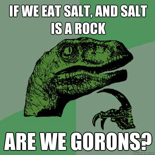 If we eat salt, and salt is a rock Are we gorons? - If we eat salt, and salt is a rock Are we gorons?  Philosoraptor