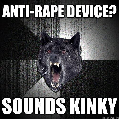 Anti-rape device? sounds kinky    Insanity Wolf