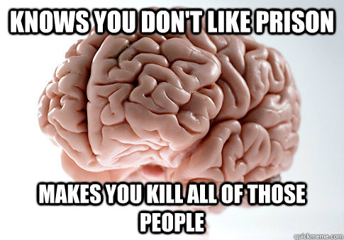 Knows you don't like prison Makes you kill all of those people  Scumbag Brain