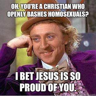 Oh, you're a Christian who openly bashes homosexuals? I bet Jesus is so proud of you.  - Oh, you're a Christian who openly bashes homosexuals? I bet Jesus is so proud of you.   Condescending Wonka