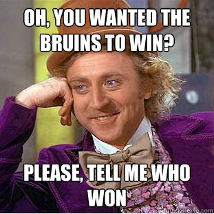 Oh, you wanted the bruins to win? please, tell me who won  Condescending Wonka