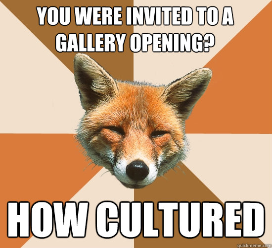 You were invited to a gallery opening? How cultured  Condescending Fox