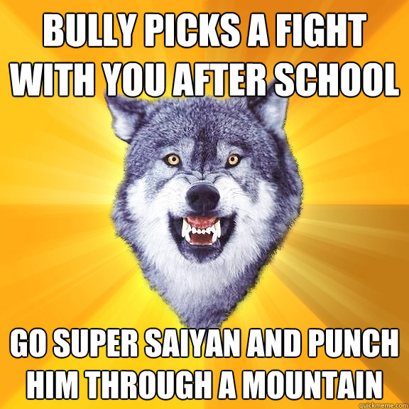 bully picks a fight with you after school go super saiyan and punch him through a mountain  Courage Wolf