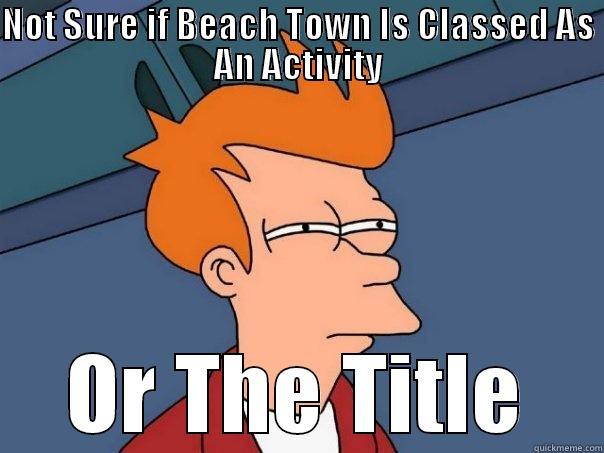 NOT SURE IF BEACH TOWN IS CLASSED AS AN ACTIVITY OR THE TITLE Futurama Fry