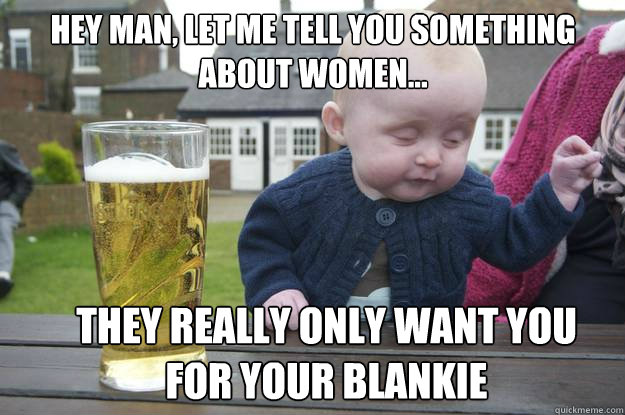 hey man, Let me tell you something about women... they really only want you for your blankie  drunk baby