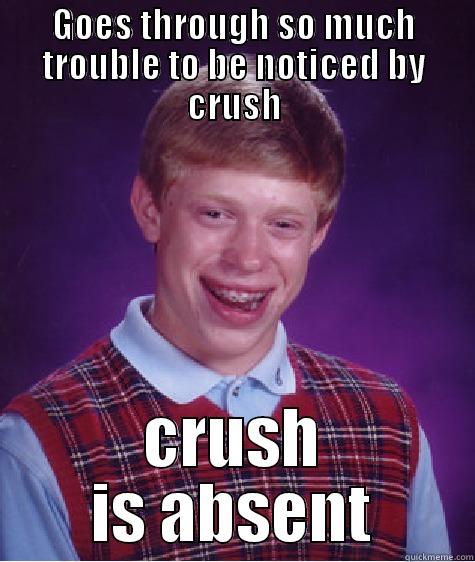 GOES THROUGH SO MUCH TROUBLE TO BE NOTICED BY CRUSH CRUSH IS ABSENT Bad Luck Brian