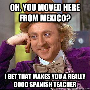 Oh, you moved here from Mexico? I bet that makes you a really good Spanish Teacher  Condescending Wonka