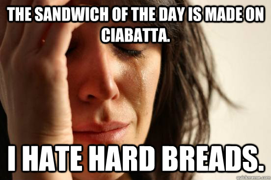 The sandwich of the day is made on ciabatta. I hate hard breads.  First World Problems