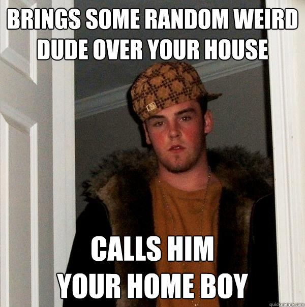 BRINGS SOME RANDOM WEIRD DUDE OVER YOUR HOUSE CALLS HIM
YOUR HOME BOY  Scumbag Steve