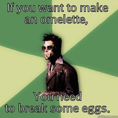 IF YOU WANT TO MAKE AN OMELETTE,  YOU NEED TO BREAK SOME EGGS. Helpful Tyler Durden