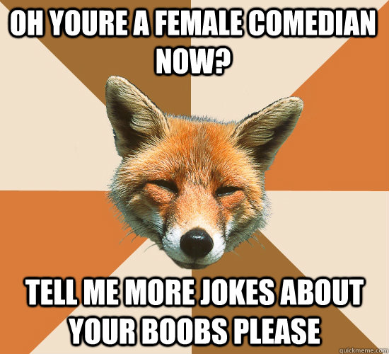 oh youre a female comedian now? tell me more jokes about your boobs please  Condescending Fox