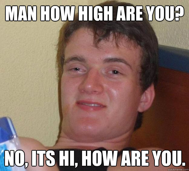 Man how high are you? no, its hi, how are you.  10 Guy