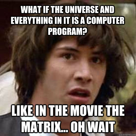 What if the universe and everything in it is a computer program? like in the movie the matrix... oh wait    conspiracy keanu