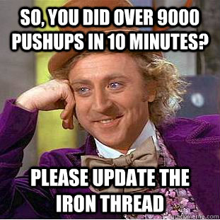so, you did over 9000 pushups in 10 minutes? please update the iron thread - so, you did over 9000 pushups in 10 minutes? please update the iron thread  Condescending Wonka