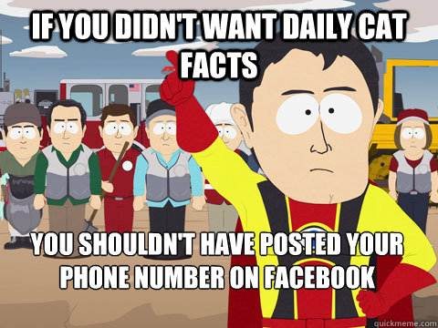 if you didn't want daily cat facts you shouldn't have posted your phone number on facebook  Captain Hindsight