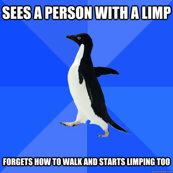 Sees a person with a limp Forgets how to walk and starts limping too - Sees a person with a limp Forgets how to walk and starts limping too  Socially Awkward Penguin