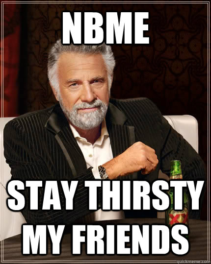 NBME stay thirsty my friends - NBME stay thirsty my friends  The Most Interesting Man In The World