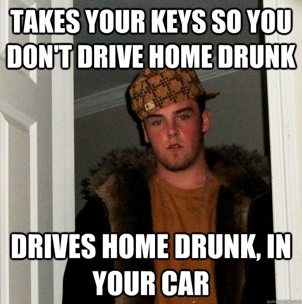 takes your keys so you don't drive home drunk drives home drunk, in your car  Scumbag Steve