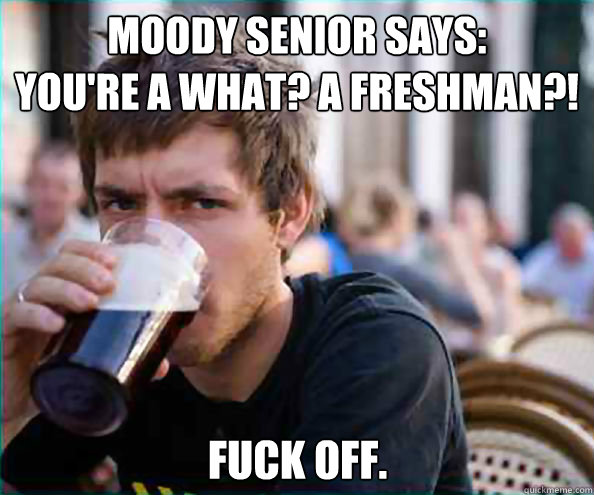 Moody Senior Says:
You're a what? A freshman?! Fuck off.  Lazy College Senior