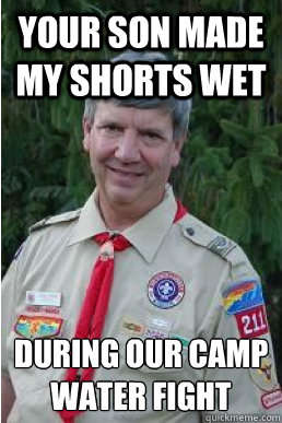 Your son made my shorts wet during our camp water fight    Harmless Scout Leader