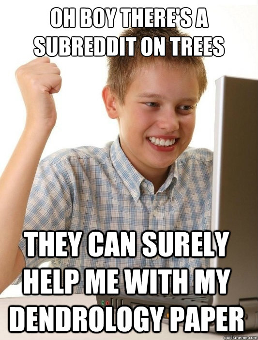 OH BOY THERE'S A SUBREDDIT ON TREES THEY CAN SURELY HELP ME WITH MY DENDROLOGY PAPER  First Day on the Internet Kid