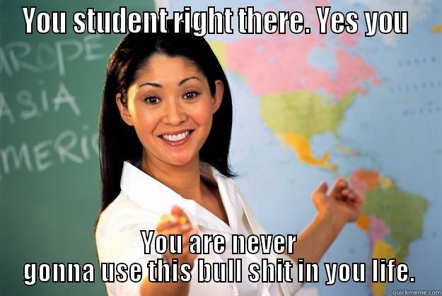 YOU STUDENT RIGHT THERE. YES YOU  YOU ARE NEVER GONNA USE THIS BULL SHIT IN YOU LIFE. Unhelpful High School Teacher