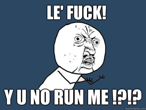 le' fuck! y u no run me !?!?  Y U No