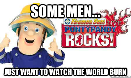 Some men... Just want to watch the world burn - Some men... Just want to watch the world burn  Fireman sam