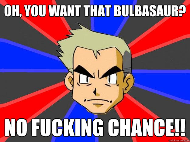 OH, YOU WANT THAT BULBASAUR? NO FUCKING CHANCE!!  Professor Oak