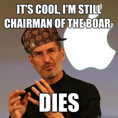 It's cool, I'm still chairman of the boar- DIES  Scumbag Steve Jobs