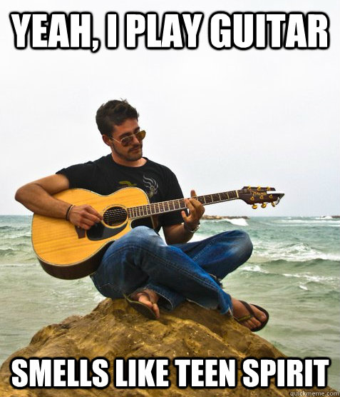 Yeah, i play guitar  smells like teen spirit   Douchebag Guitarist