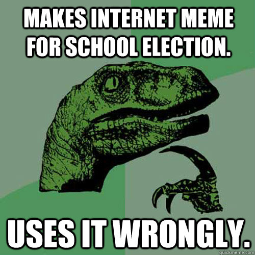 Makes internet meme for school election.  Uses it wrongly.   Philosoraptor