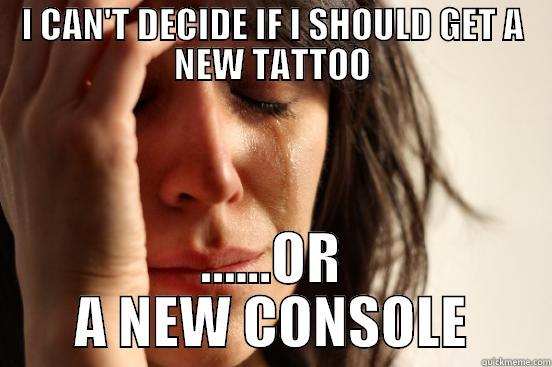 I CAN'T DECIDE IF I SHOULD GET A NEW TATTOO ......OR A NEW CONSOLE First World Problems