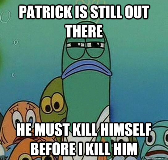 patrick is still out there he must kill himself before i kill him  Serious fish SpongeBob