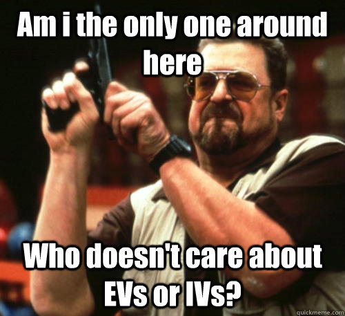 Am i the only one around here Who doesn't care about EVs or IVs?  Am I The Only One Around Here