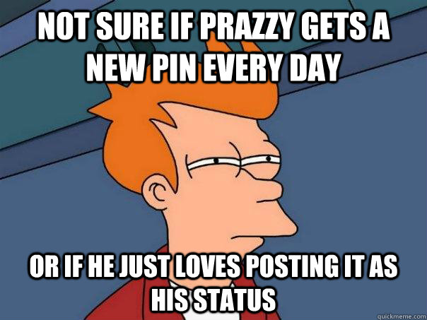 Not sure if Prazzy gets a new Pin every day Or if he just loves posting it as his STatus  Futurama Fry